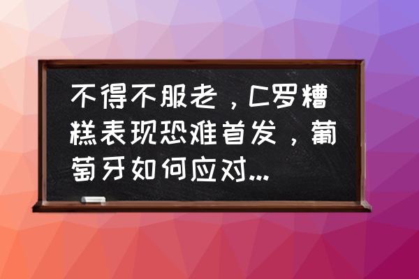 十拿九稳的绝杀方法 不得不服老，C罗糟糕表现恐难首发，葡萄牙如何应对无罗阵容？