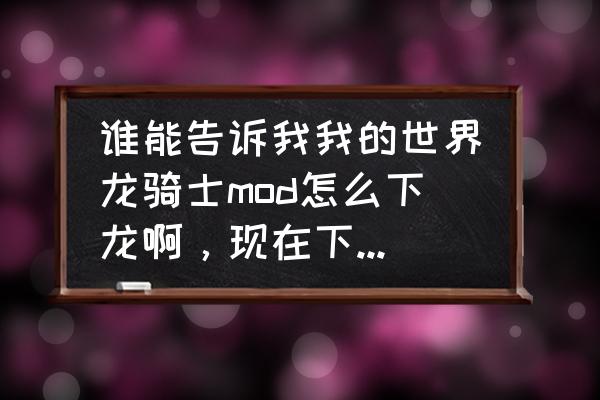 我的世界中国版龙骑士mod怎么弄 谁能告诉我我的世界龙骑士mod怎么下龙啊，现在下不去了？