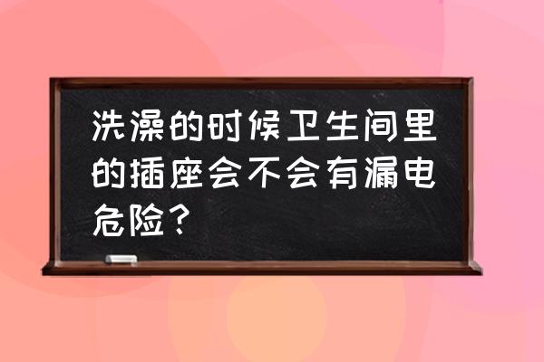 卫生间排插防水小妙招 洗澡的时候卫生间里的插座会不会有漏电危险？