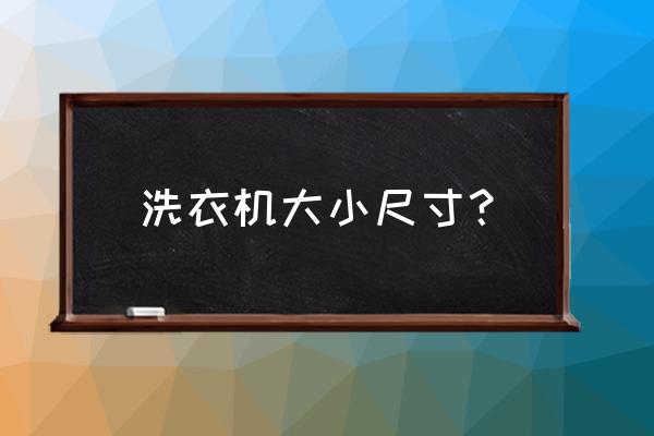 洗衣机尺寸与容量对照表 洗衣机大小尺寸？