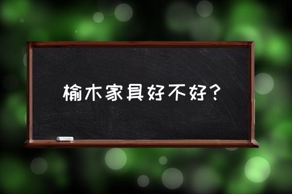 家具主要分为几种材质 榆木家具好不好？