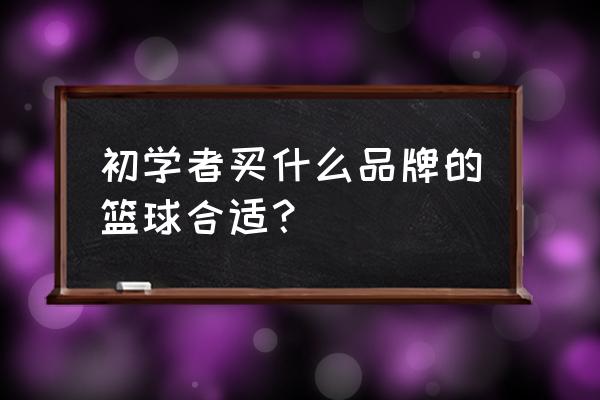 哪一种材质的篮球适合初学者 初学者买什么品牌的篮球合适？