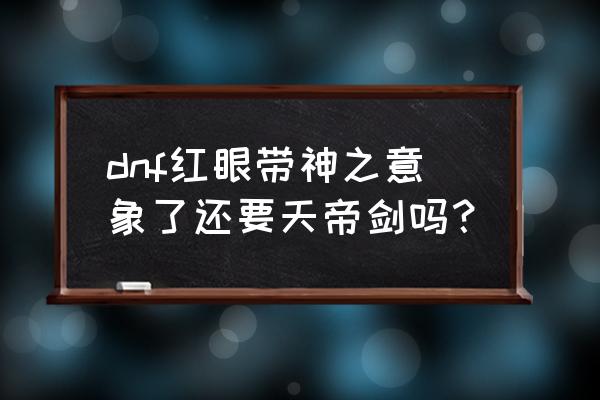 dnf神之意象和太极天帝剑实测 dnf红眼带神之意象了还要天帝剑吗？