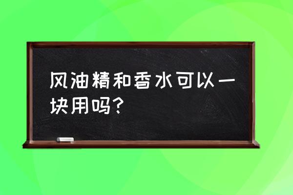 精选10款风油精产品 风油精和香水可以一块用吗？