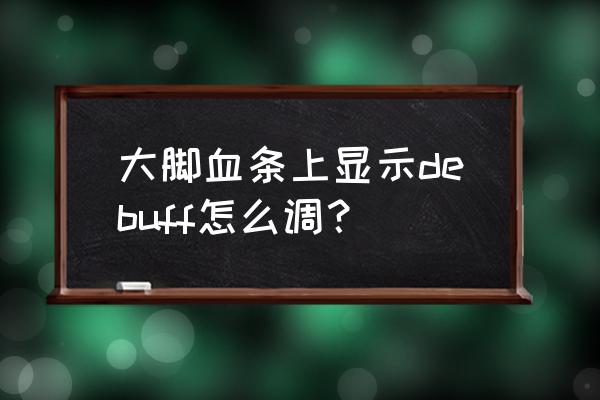 怀旧服大脚快速交接任务怎么关闭 大脚血条上显示debuff怎么调？