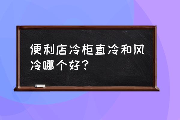 冷藏柜风冷和直冷哪个费电 便利店冷柜直冷和风冷哪个好？