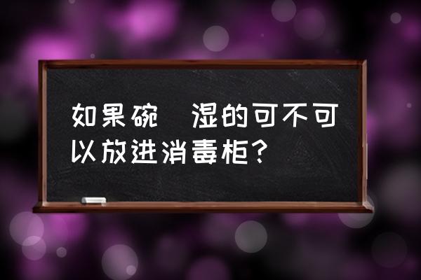 新买消毒碗柜正确使用方法 如果碗昰湿的可不可以放进消毒柜？