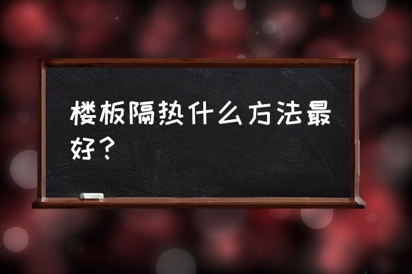 楼顶种花防水隔热最佳方法 楼板隔热什么方法最好？