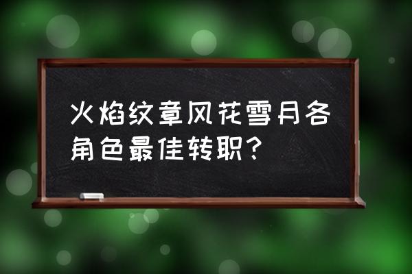 勇士的信仰怎么双转职 火焰纹章风花雪月各角色最佳转职？