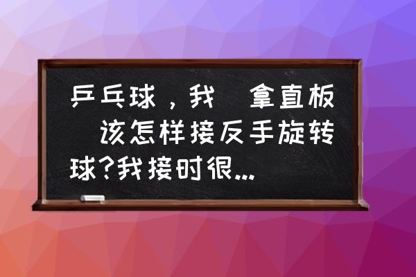 乒乓球横拍接正手位逆旋转球 乒乓球，我(拿直板)该怎样接反手旋转球?我接时很小心可还是撞网!高人请指点一下？