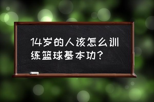 初学者怎么练习篮球 14岁的人该怎么训练篮球基本功？