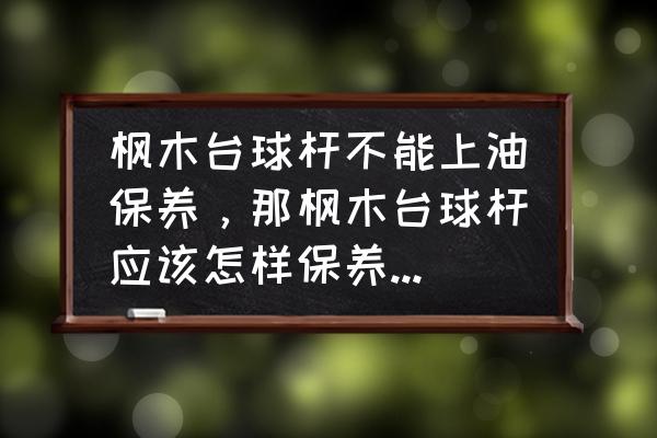 球杆的枫木哪里产的最好 枫木台球杆不能上油保养，那枫木台球杆应该怎样保养，听说可以打蜡，但是不知道怎么个打法。用什么蜡？