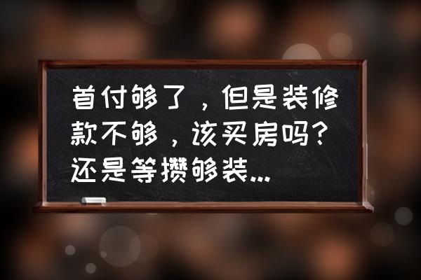 家居装饰和装修的区别 首付够了，但是装修款不够，该买房吗？还是等攒够装修款再买？