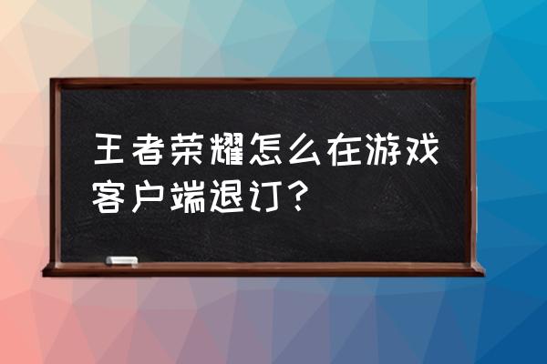 王者荣耀专属包怎么关不掉 王者荣耀怎么在游戏客户端退订？