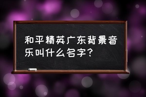 和平精英背景音乐谁创造 和平精英广东背景音乐叫什么名字？