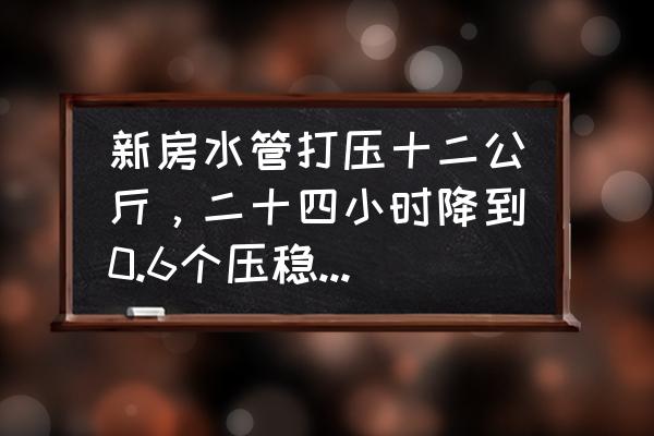 水管打压12公斤 新房水管打压十二公斤，二十四小时降到0.6个压稳定了正常吗？