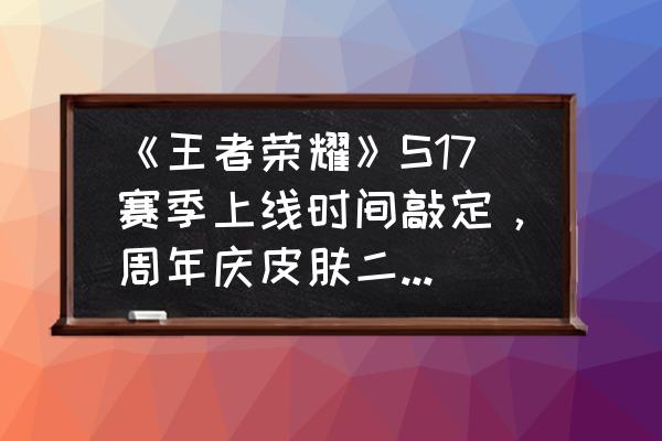 王者荣耀最近返场时间 《王者荣耀》S17赛季上线时间敲定，周年庆皮肤二选一，返场皮肤已内定一款，你怎么看？