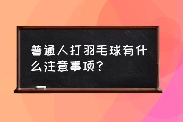 十个人打羽毛球的正确方法 普通人打羽毛球有什么注意事项？