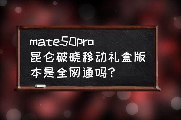 中国移动app我的礼品盒在哪 mate50pro昆仑破晓移动礼盒版本是全网通吗？