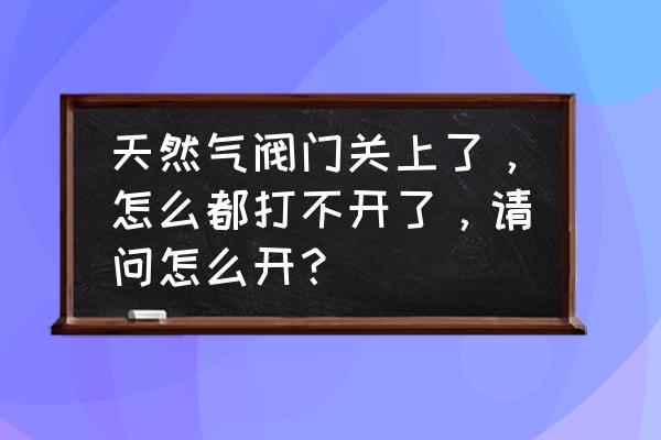 开四关穴位神奇功效 天然气阀门关上了，怎么都打不开了，请问怎么开？