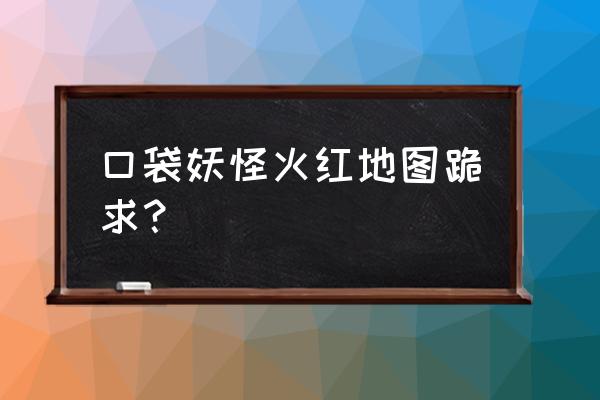 口袋妖怪火红全景地图 口袋妖怪火红地图跪求？