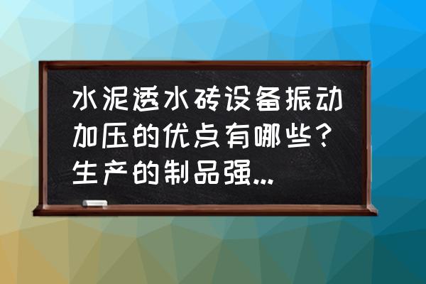 透水砖优缺点及建议 水泥透水砖设备振动加压的优点有哪些？生产的制品强度有多大？