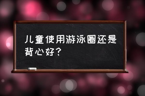 幼儿游泳前准备的小常识正确的是 儿童使用游泳圈还是背心好？