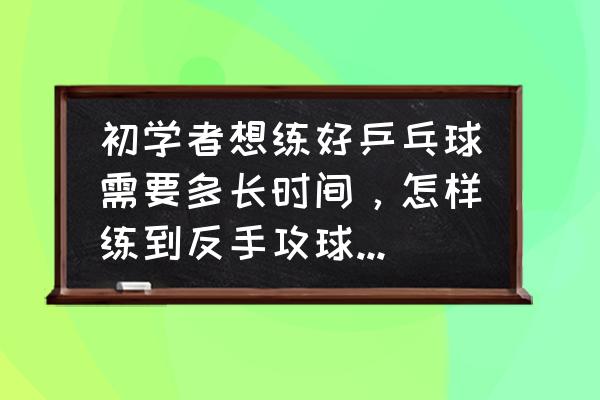 初学乒乓球常用的手感练习方法 初学者想练好乒乓球需要多长时间，怎样练到反手攻球十个以上？