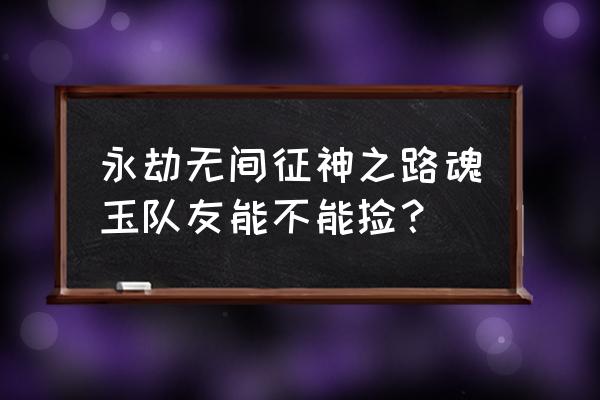 永劫无间魂玉怎么获得 永劫无间征神之路魂玉队友能不能捡？