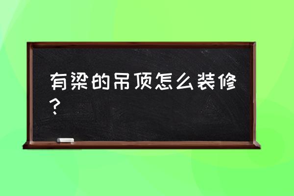 天花板除了吊顶还可以怎么装修 有梁的吊顶怎么装修？