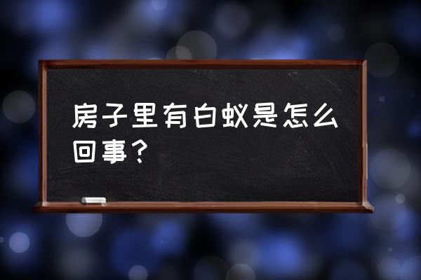 家里进来了白蚁怎么办 房子里有白蚁是怎么回事？