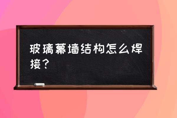 点支式玻璃幕墙安装全过程 玻璃幕墙结构怎么焊接？