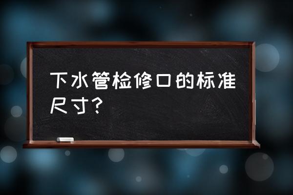 水路图有标准吗 下水管检修口的标准尺寸？