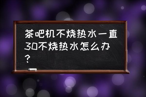 茶吧机热水器不加热了 茶吧机不烧热水一直30不烧热水怎么办？