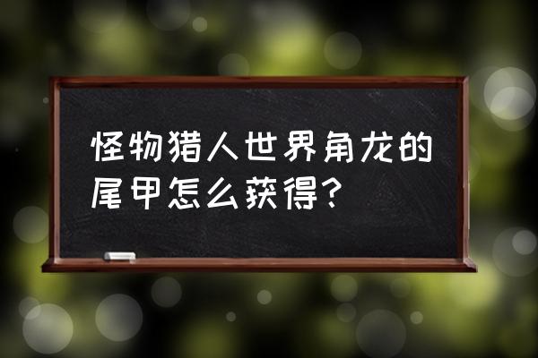 怪物猎人世界角龙的尾甲怎么获得 怪物猎人世界角龙的尾甲怎么获得？