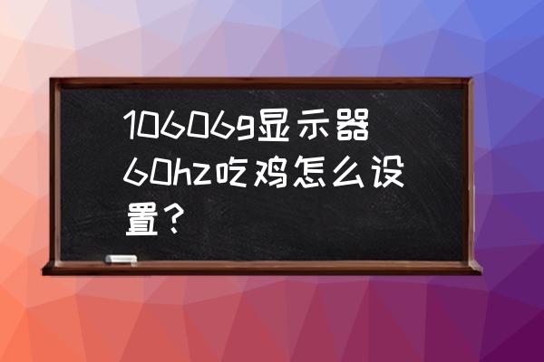 绝地求生1060显卡电脑画面设置 10606g显示器60hz吃鸡怎么设置？