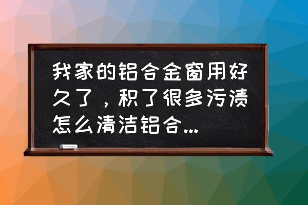 用什么方法清洗玻璃窗最好呢 我家的铝合金窗用好久了，积了很多污渍怎么清洁铝合金窗好？