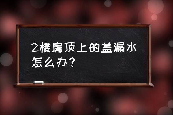 阳台房顶漏水的最好修补办法 2楼房顶上的盖漏水怎么办？