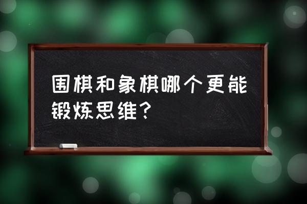 什么棋可以锻炼人的思维 围棋和象棋哪个更能锻炼思维？