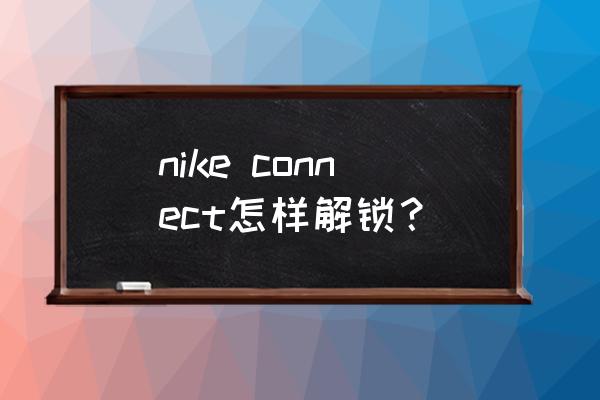 nikeconnectapp需要设置什么 nike connect怎样解锁？