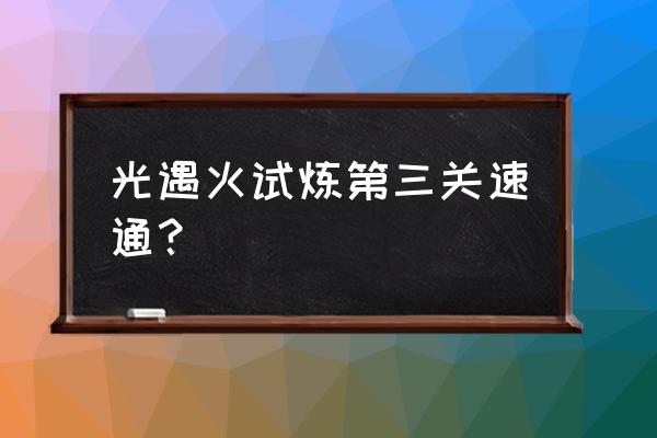 火之试炼如何第二关单人速通 光遇火试炼第三关速通？