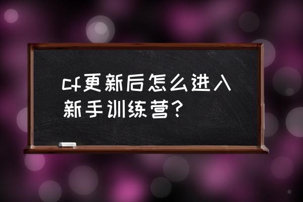 王者荣耀新手训练营在哪里找 cf更新后怎么进入新手训练营？