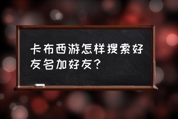 卡布西游怎么打开 卡布西游怎样搜索好友名加好友？