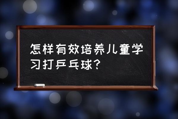 儿童乒乓球入门教学步骤 怎样有效培养儿童学习打乒乓球？