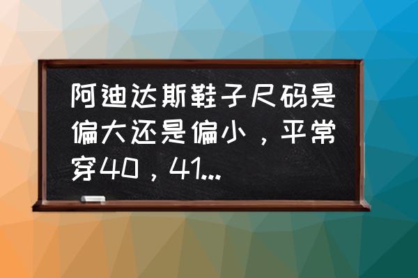 阿迪达斯鞋子尺码看前面还是后面 阿迪达斯鞋子尺码是偏大还是偏小，平常穿40，41皆可以，那买阿迪篮球鞋应该是多大？