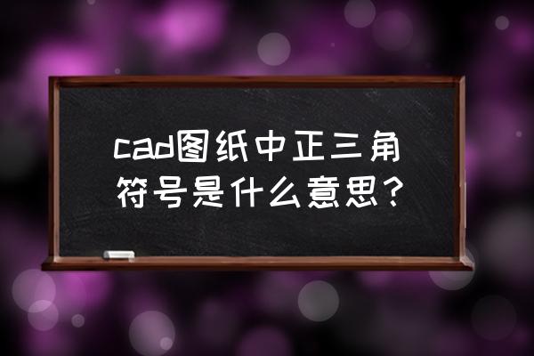 图纸上标有2个三角是什么意思 cad图纸中正三角符号是什么意思？