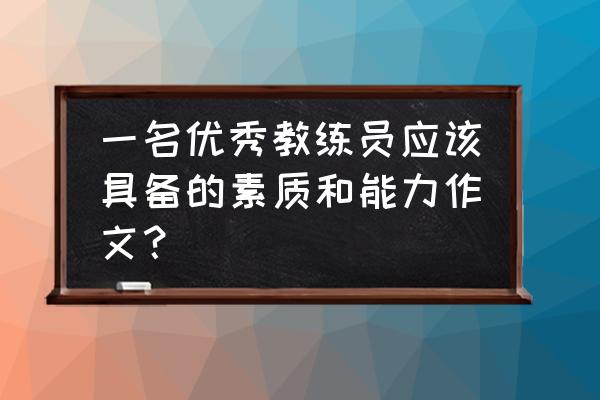 怎么样才能做一名合格教练员 一名优秀教练员应该具备的素质和能力作文？