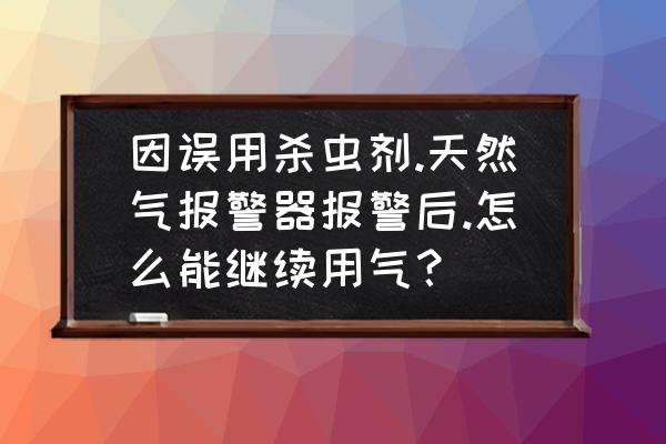 燃气误报警后怎么恢复通气 因误用杀虫剂.天然气报警器报警后.怎么能继续用气？