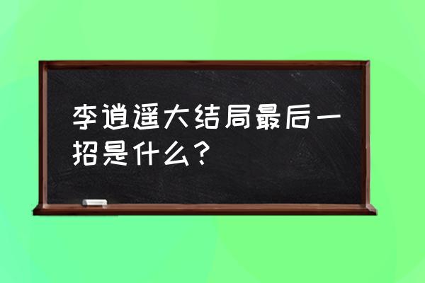 王者荣耀李逍遥还有获得的机会吗 李逍遥大结局最后一招是什么？