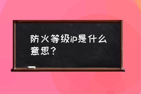 防火等级单位是如何规定的 防火等级ip是什么意思？